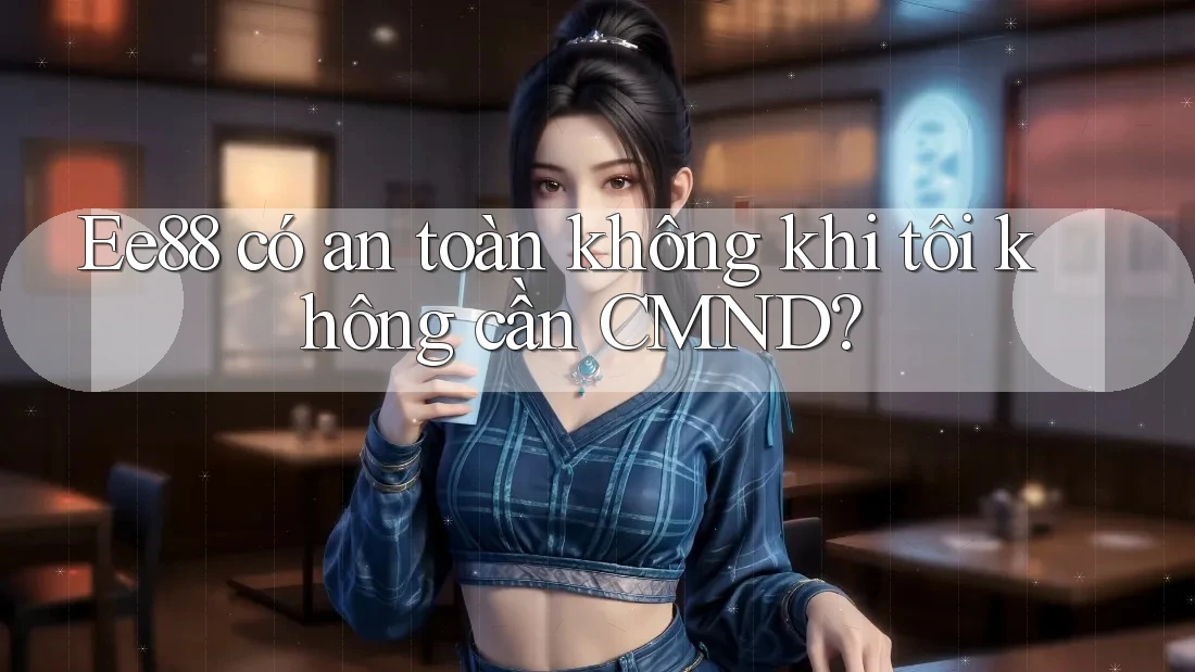 Ee88 có an toàn không khi tôi không cần CMND? Ee88 có an toàn không khi tôi không cần CMND?