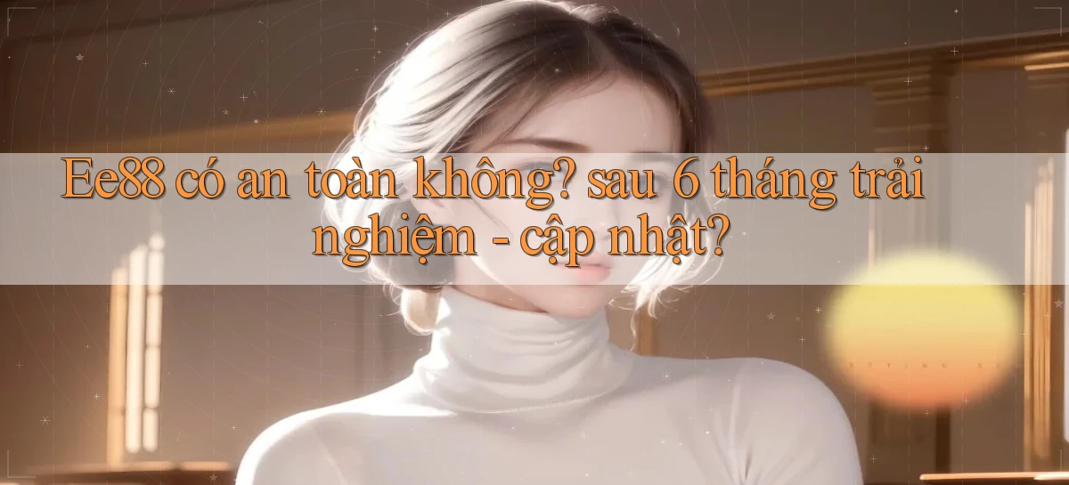 Ee88 có an toàn không sau 6 tháng trải nghiệm   cập nhật