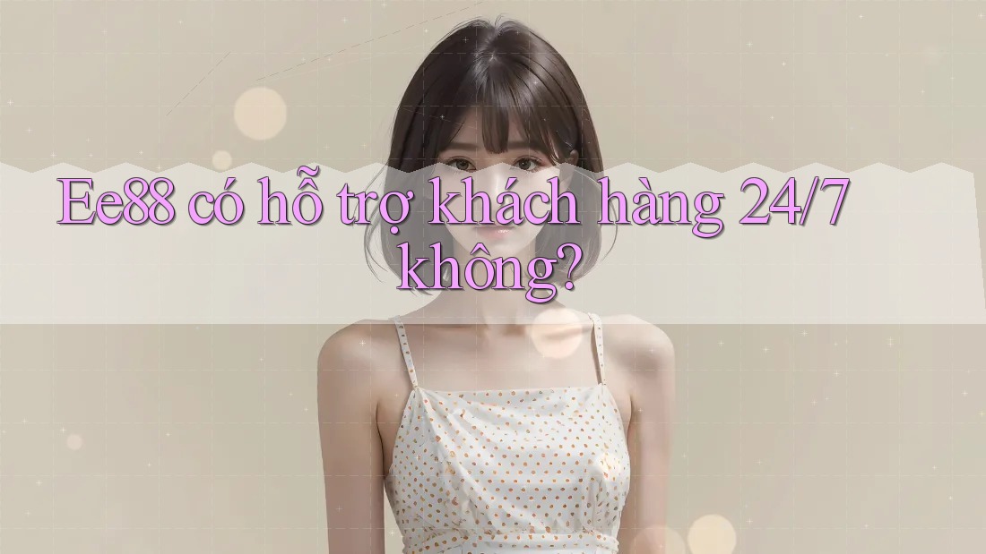 Ee88 có hỗ trợ khách hàng 24/7 không? Ee88 có hỗ trợ khách hàng 24/7 không?