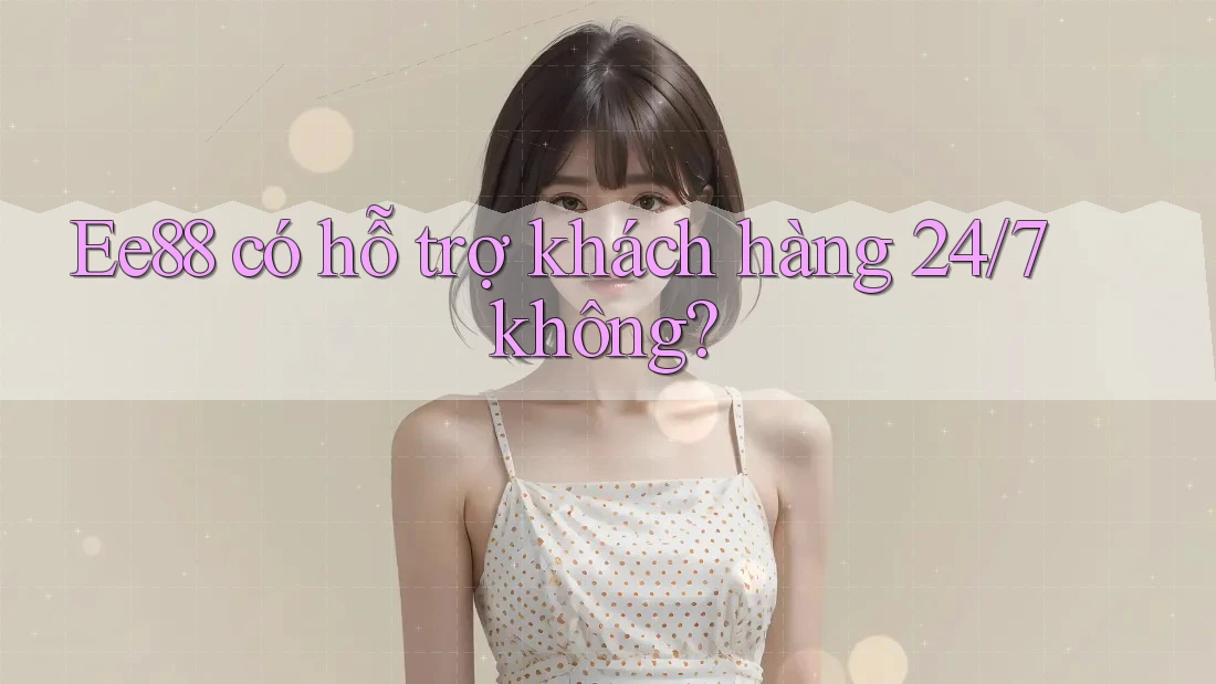 Ee88 có hỗ trợ khách hàng 24/7 không? Ee88 có hỗ trợ khách hàng 24/7 không?