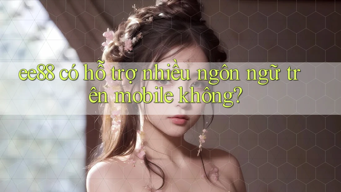 ee88 có hỗ trợ nhiều ngôn ngữ trên mobile không? ee88 có hỗ trợ nhiều ngôn ngữ trên mobile không?