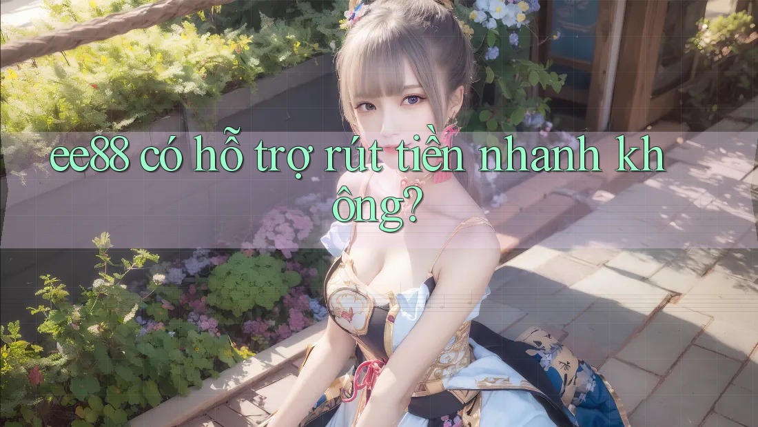 ee88 có hỗ trợ rút tiền nhanh không? ee88 có hỗ trợ rút tiền nhanh không?