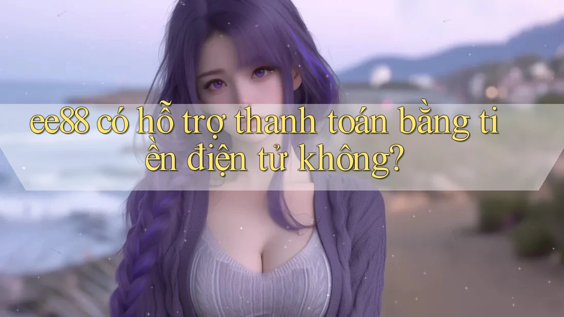 ee88 có hỗ trợ thanh toán bằng tiền điện tử không? ee88 có hỗ trợ thanh toán bằng tiền điện tử không?