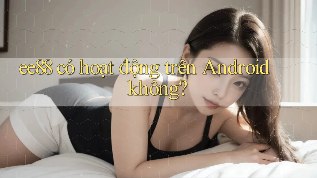 ee88 có hoạt động trên Android không? ee88 có hoạt động trên Android không?
