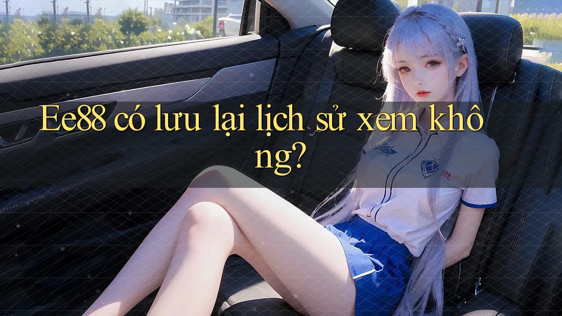 Ee88 có lưu lại lịch sử xem không? Ee88 có lưu lại lịch sử xem không?