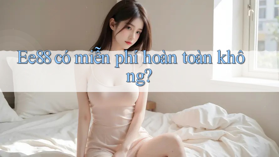 Ee88 có miễn phí hoàn toàn không? Ee88 có miễn phí hoàn toàn không?