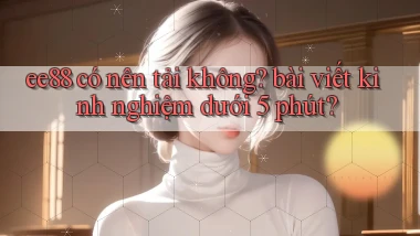 ee88 có nên tải không bài viết kinh nghiệm dưới 5 phút