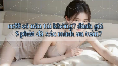 ee88 có nên tải không đánh giá 5 phút đã xác minh an toàn