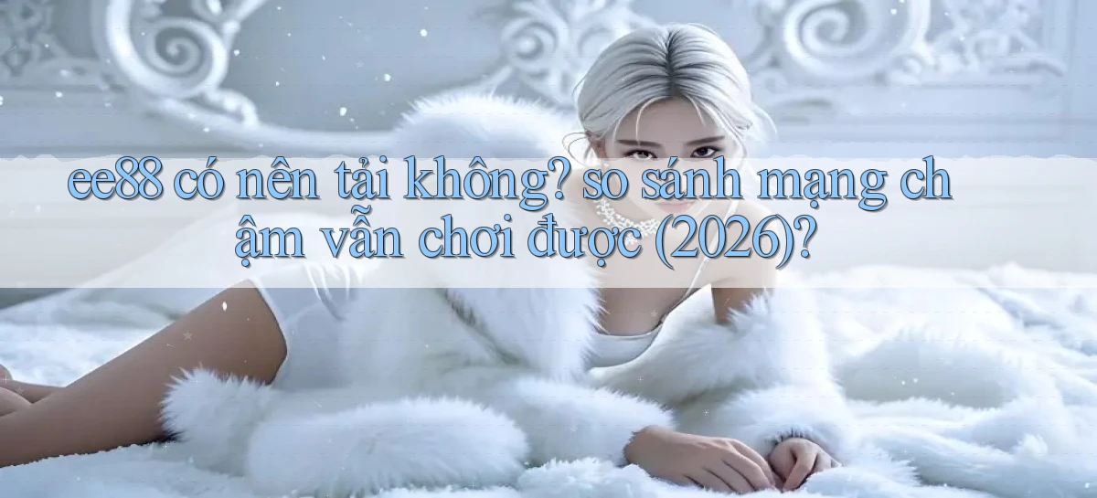 ee88 có nên tải không so sánh mạng chậm vẫn chơi được (2026)