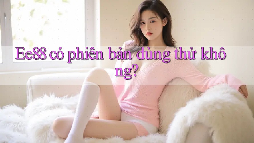 Ee88 có phiên bản dùng thử không? Ee88 có phiên bản dùng thử không?