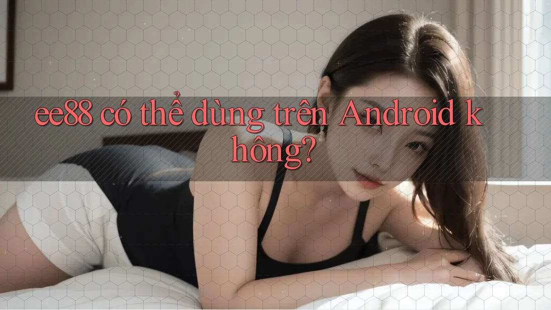 ee88 có thể dùng trên Android không? ee88 có thể dùng trên Android không?
