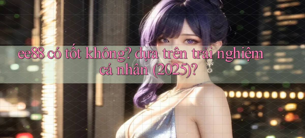 ee88 có tốt không dựa trên trải nghiệm cá nhân (2025)