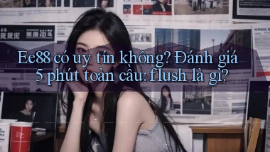 Ee88 có uy tín không đánh giá 5 phút toàn cầu flush là gì