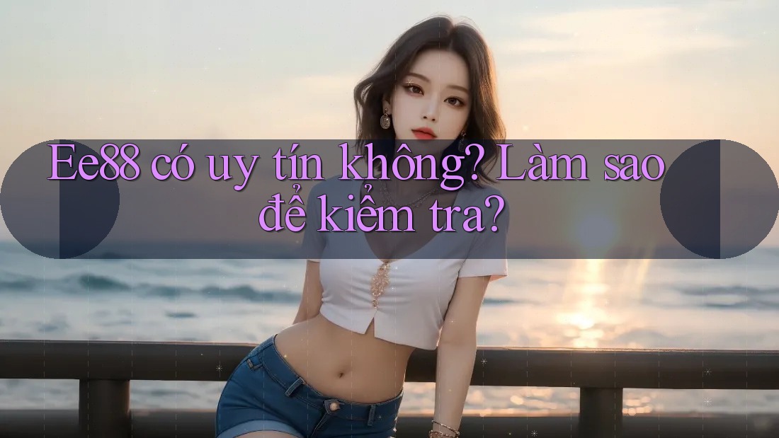 ee88 có uy tín không? Làm sao để kiểm tra? ee88 có uy tín không? Làm sao để kiểm tra?