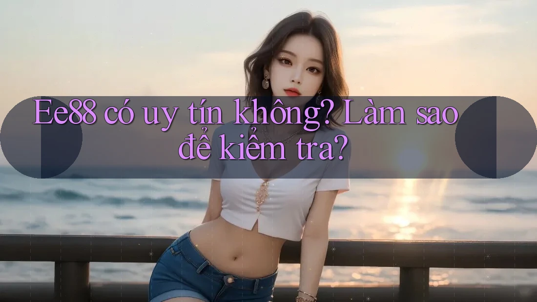 Ee88 có uy tín không? Làm sao để kiểm tra? Ee88 có uy tín không? Làm sao để kiểm tra?