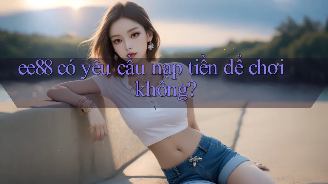 ee88 có yêu cầu nạp tiền để chơi không? ee88 có yêu cầu nạp tiền để chơi không?