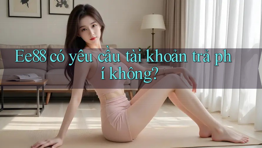 Ee88 có yêu cầu tài khoản trả phí không? Ee88 có yêu cầu tài khoản trả phí không?