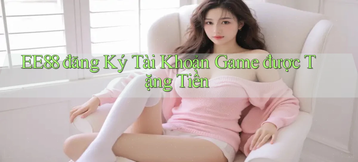 ee88  đăng ký tài khoản game được tặng tiền