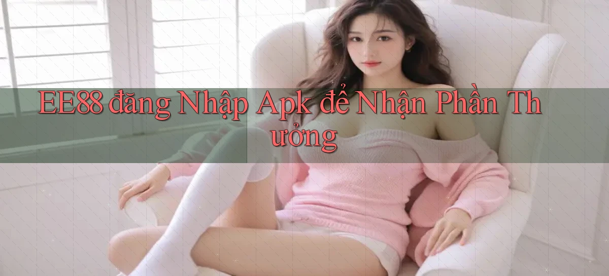 ee88  đăng nhập apk để nhận phần thưởng