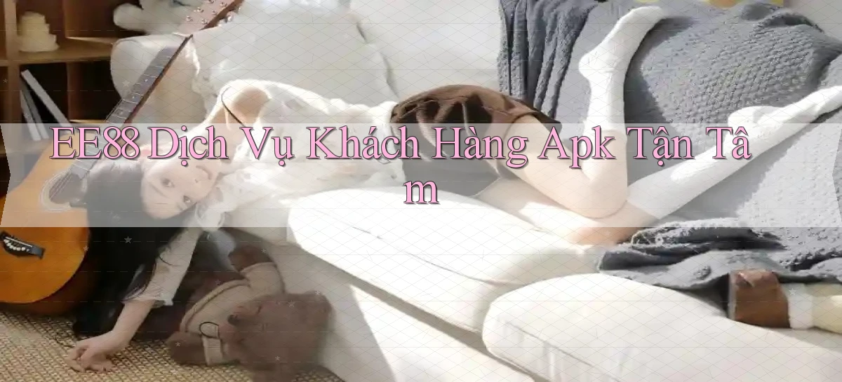 ee88  dịch vụ khách hàng apk tận tâm