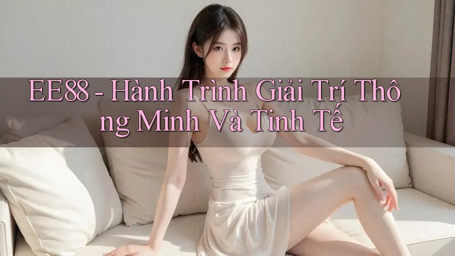 EE88 - Hành Trình Giải Trí Thông Minh Và Tinh Tế EE88 - Hành Trình Giải Trí Thông Minh Và Tinh Tế