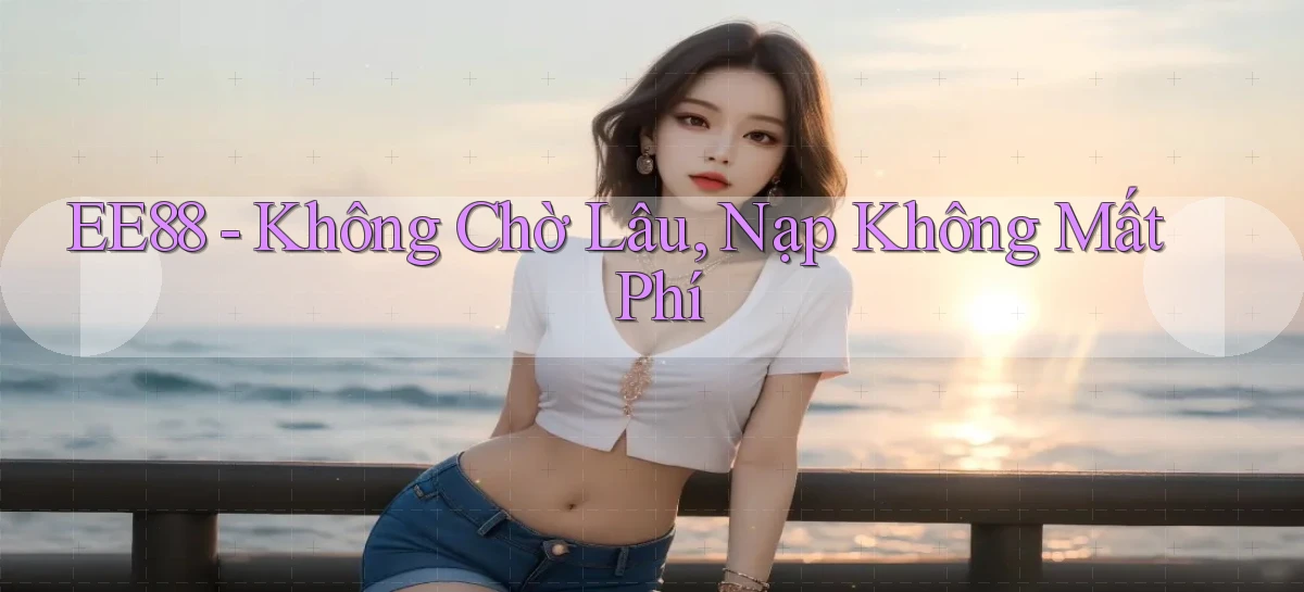 ee88 không chờ lâu nạp không mất phí