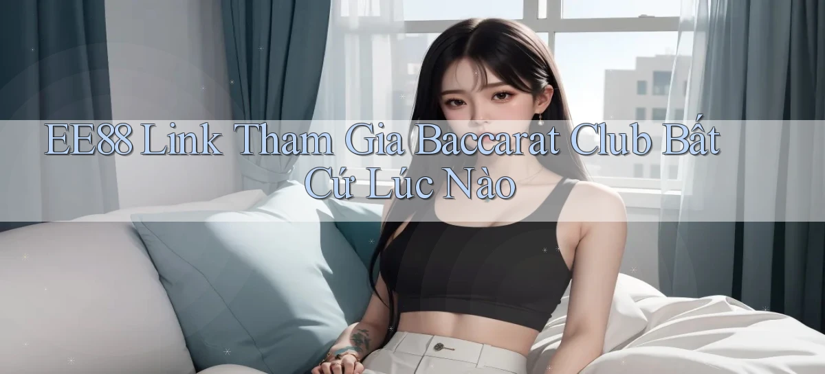 ee88  link tham gia baccarat club bất cứ lúc nào