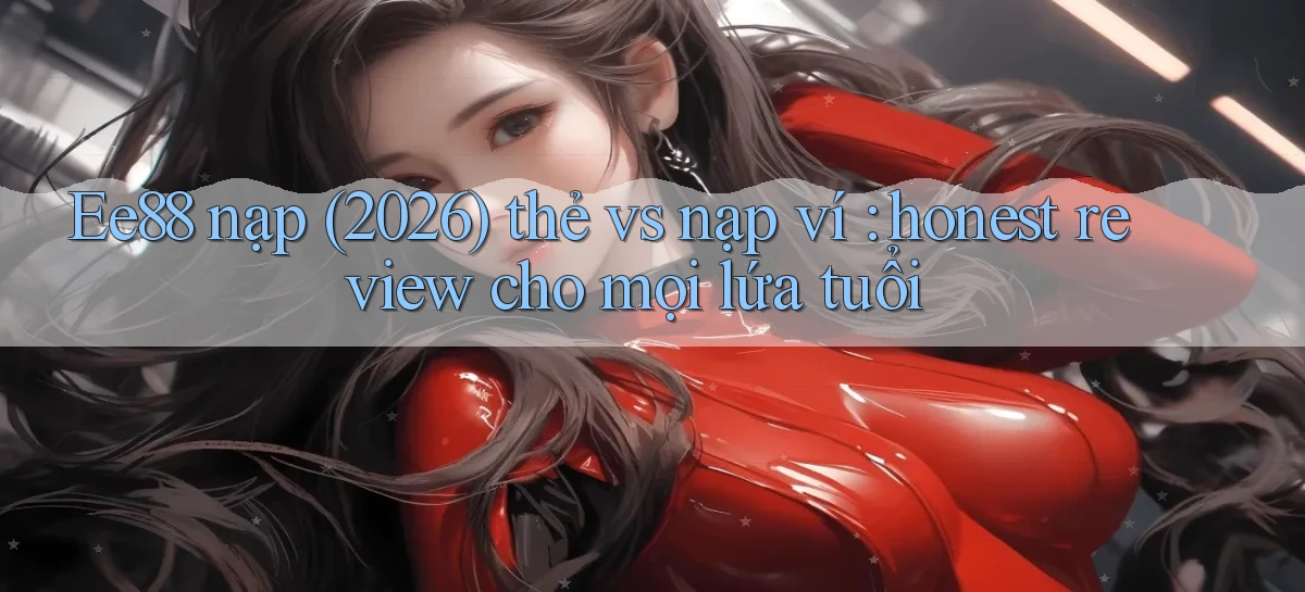 Ee88 nạp (2026) thẻ vs nạp ví honest review cho mọi lứa tuổi