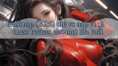 Ee88 nạp (2026) thẻ vs nạp ví honest review cho mọi lứa tuổi