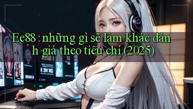 Ee88 những gì sẽ làm khác đánh giá theo tiêu chí (2025)