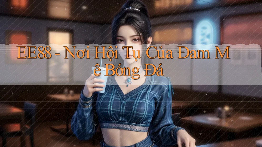 EE88 - Nơi Hội Tụ Của Đam Mê Bóng Đá EE88 - Nơi Hội Tụ Của Đam Mê Bóng Đá