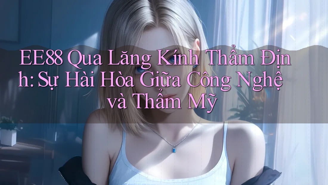 EE88 Qua Lăng Kính Thẩm Định: Sự Hài Hòa Giữa Công Nghệ và Thẩm Mỹ EE88 Qua Lăng Kính Thẩm Định: Sự Hài Hòa Giữa Công Nghệ và Thẩm Mỹ