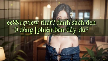 ee88 review thật danh sách đen 0 đồng phiên bản đầy đủ