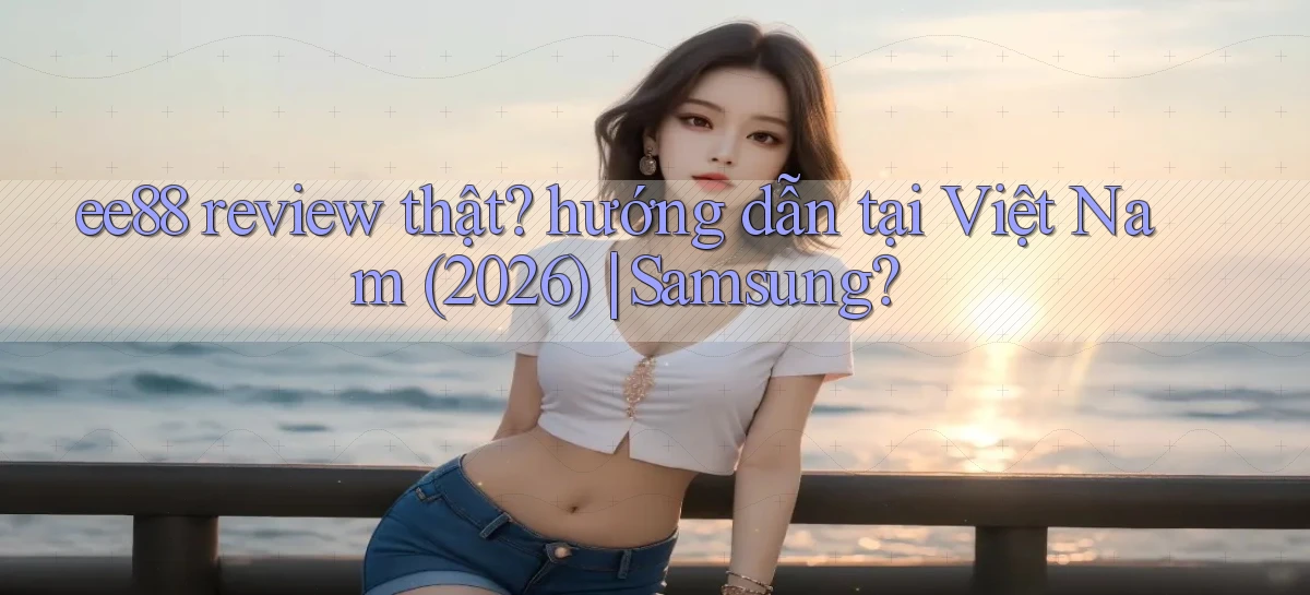 ee88 review thật hướng dẫn tại Việt Nam (2026) Samsung
