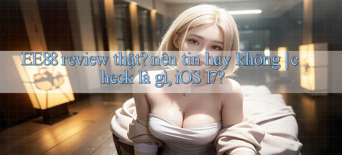 EE88 review thật nên tin hay không check là gì, iOS 17