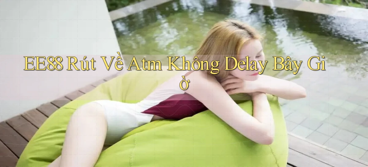 ee88 rút về atm không delay bây giờ