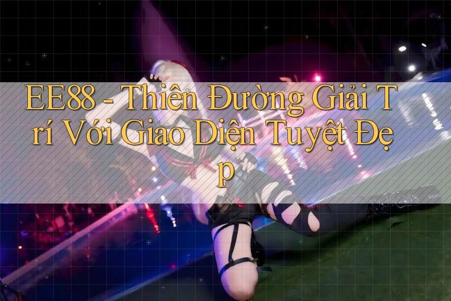 EE88 - Thiên Đường Giải Trí Với Giao Diện Tuyệt Đẹp