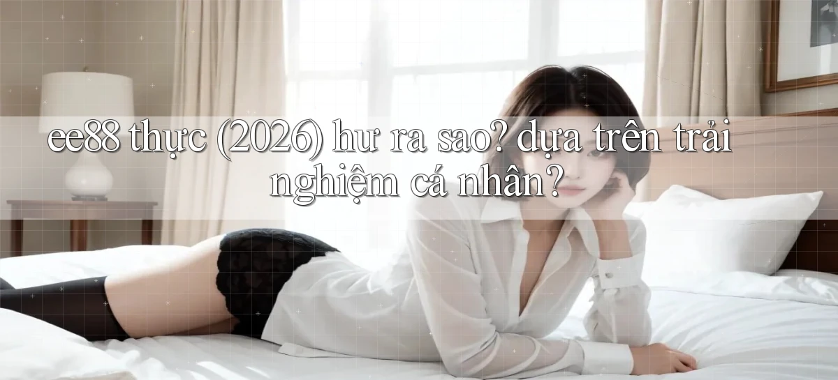ee88 thực (2026) hư ra sao dựa trên trải nghiệm cá nhân