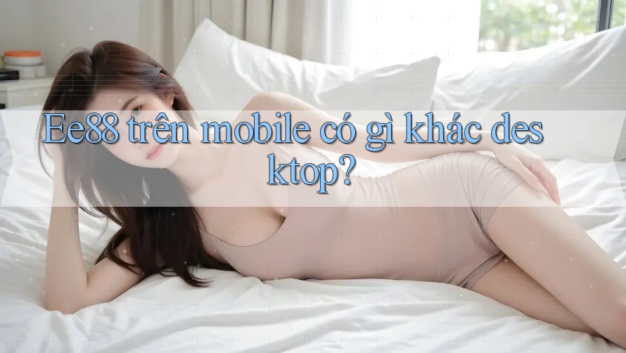 Ee88 trên mobile có gì khác desktop? Ee88 trên mobile có gì khác desktop?