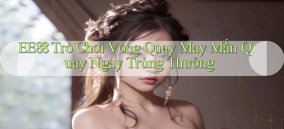 ee88  trò chơi vòng quay may mắn quay ngay trúng thưởng