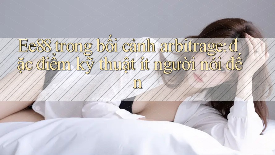 Ee88 trong bối cảnh arbitrage: đặc điểm kỹ thuật ít người nói đến Ee88 trong bối cảnh arbitrage: đặc điểm kỹ thuật ít người nói đến