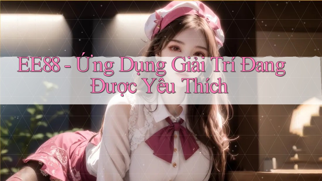 EE88 - Ứng Dụng Giải Trí Đang Được Yêu Thích