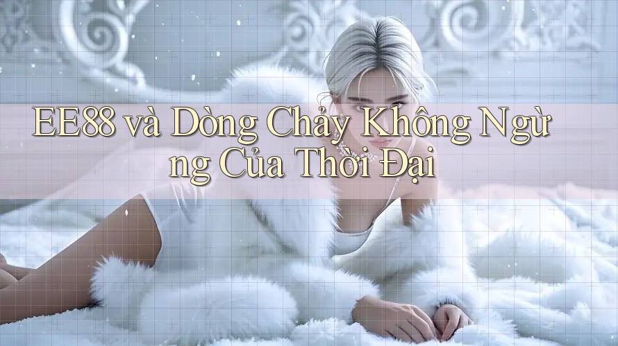 EE88 và Dòng Chảy Không Ngừng Của Thời Đại EE88 và Dòng Chảy Không Ngừng Của Thời Đại