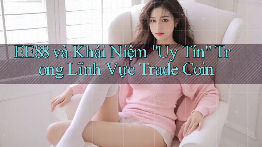 EE88 và Khái Niệm “Uy Tín” Trong Lĩnh Vực Trade Coin