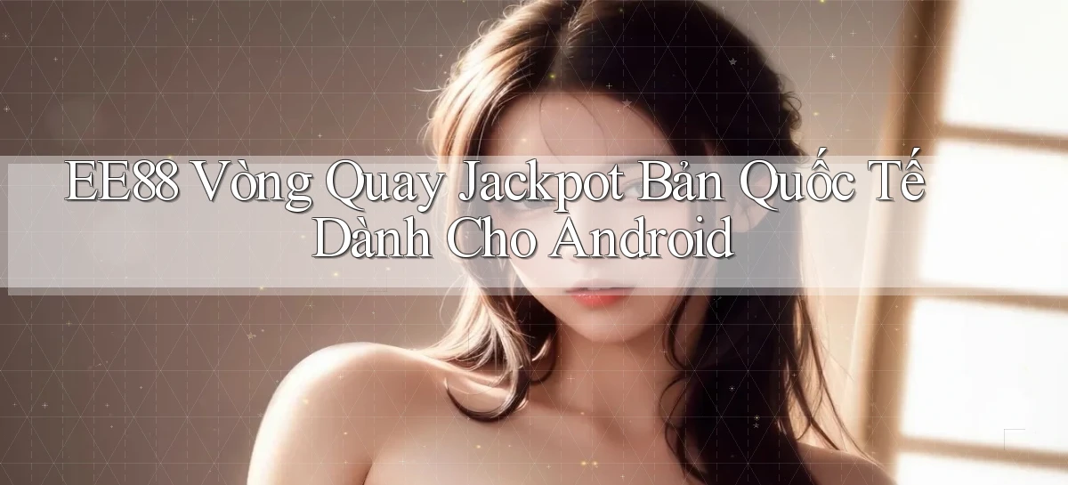 ee88  vòng quay jackpot bản quốc tế dành cho android