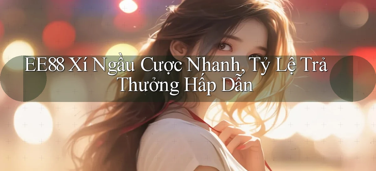 ee88  xí ngầu cược nhanh, tỷ lệ trả thưởng hấp dẫn