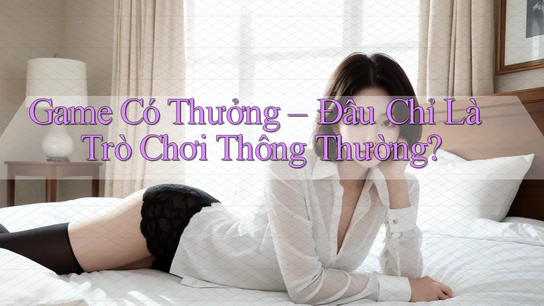 Game Có Thưởng - Đâu Chỉ Là Trò Chơi Thông Thường Game Có Thưởng - Đâu Chỉ Là Trò Chơi Thông Thường