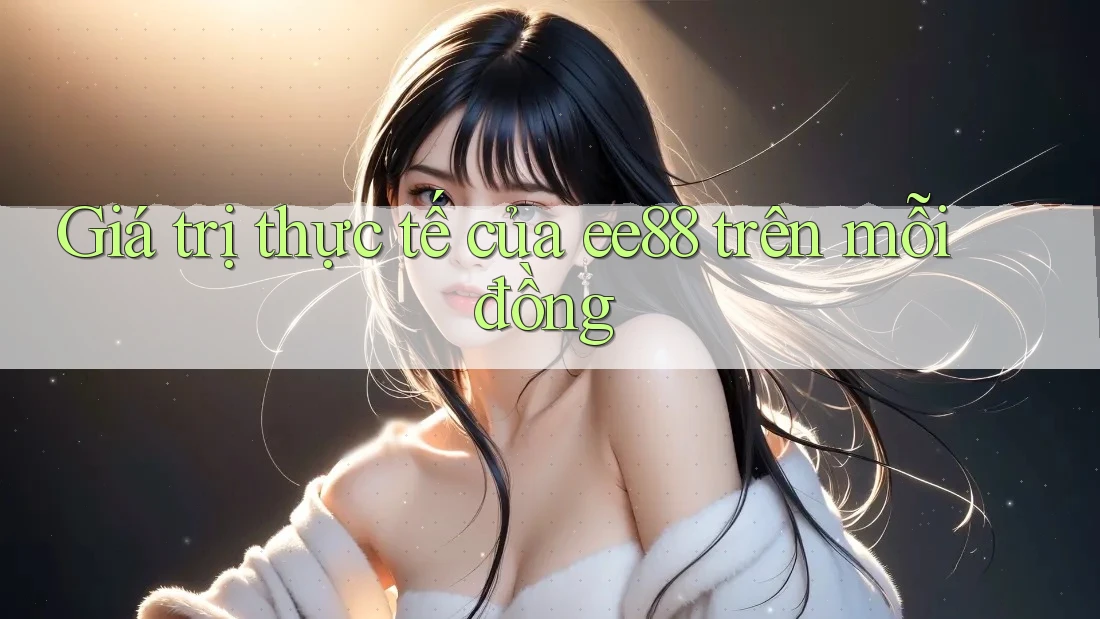 Giá trị thực tế của ee88 trên mỗi đồng Giá trị thực tế của ee88 trên mỗi đồng