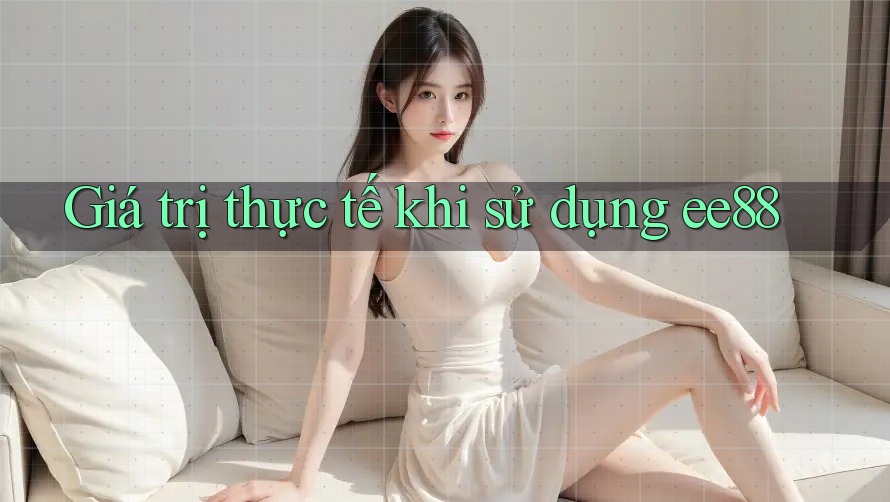 Giá trị thực tế khi sử dụng ee88 Giá trị thực tế khi sử dụng ee88