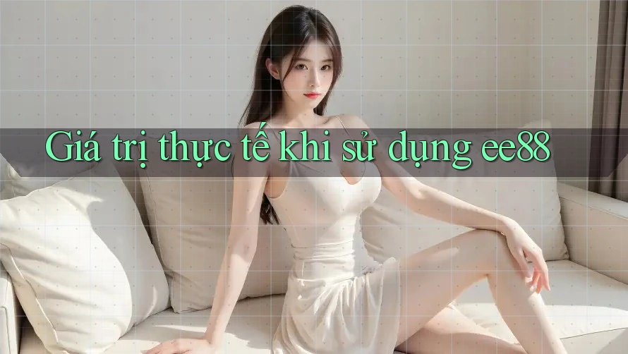 Giá trị thực tế khi sử dụng ee88 Giá trị thực tế khi sử dụng ee88